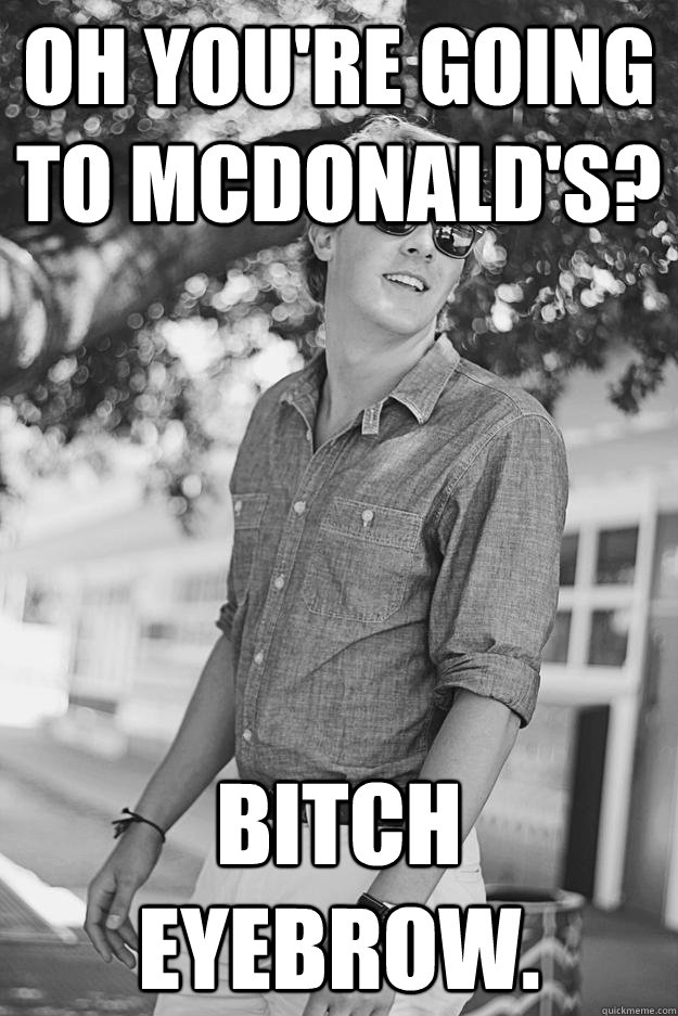 Oh you're going to McDonald's? Bitch eyebrow.  