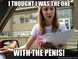 I thought I was the one with the penis!  