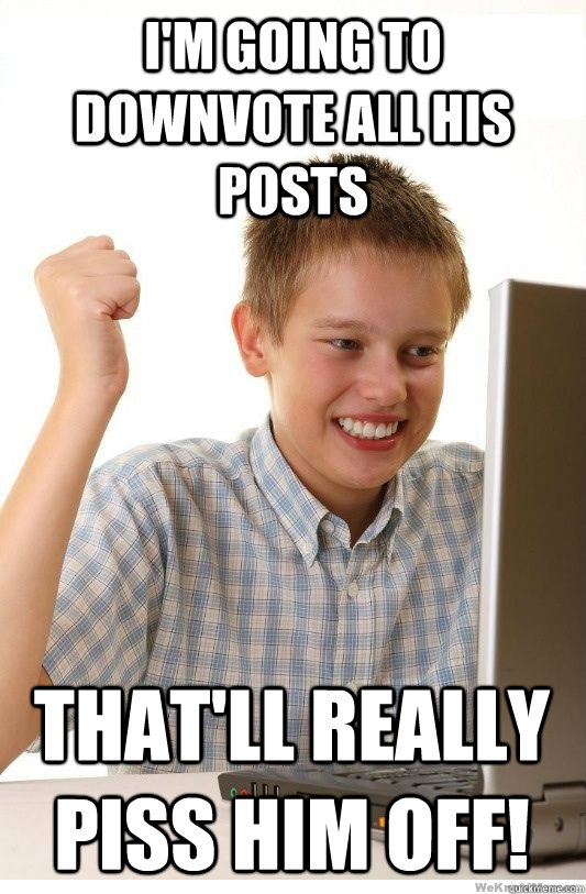 I'm going to downvote all his posts that'll really piss him off!  First Day On Internet Kid