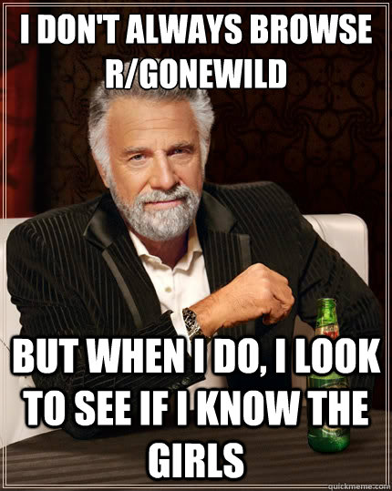 I Don't always browse r/gonewild But when i do, I look to see if i know the girls  The Most Interesting Man In The World