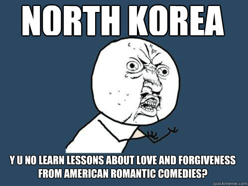 north korea y u no learn lessons about love and forgiveness from american romantic comedies?  Y U No