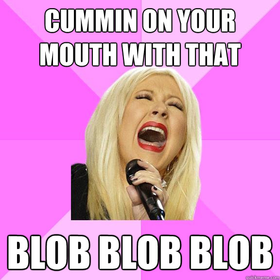 cummin on your mouth with that  blob blob blob  Wrong Lyrics Christina