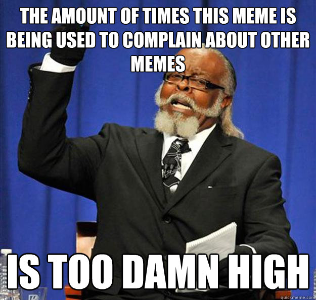 the amount of times this meme is being used to complain about other memes  Is too damn high  Jimmy McMillan