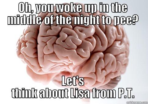 OH, YOU WOKE UP IN THE MIDDLE OF THE NIGHT TO PEE? LET'S THINK ABOUT LISA FROM P.T. Scumbag Brain