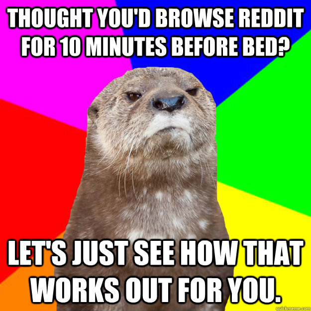 Thought you'd browse reddit for 10 minutes before bed? let's just see how that works out for you.  