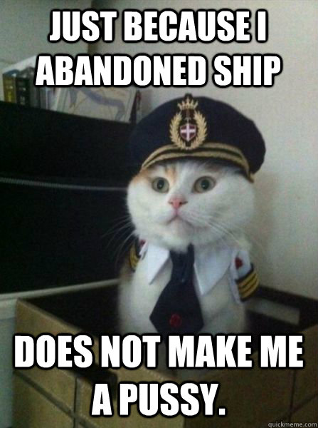 Just because I abandoned ship does not make me a pussy.  Captain kitteh