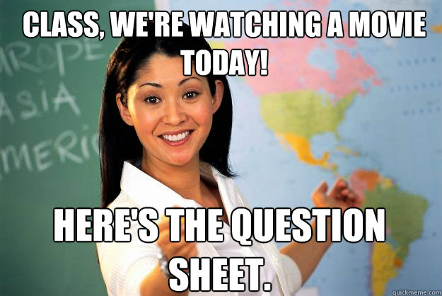 CLass, we're watching a movie today! Here's the question sheet.  Unhelpful High School Teacher