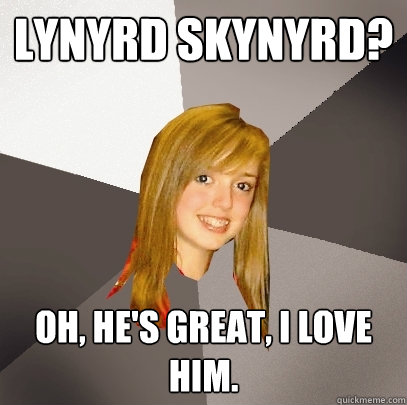 Lynyrd Skynyrd? Oh, he's great, I love him.  Musically Oblivious 8th Grader