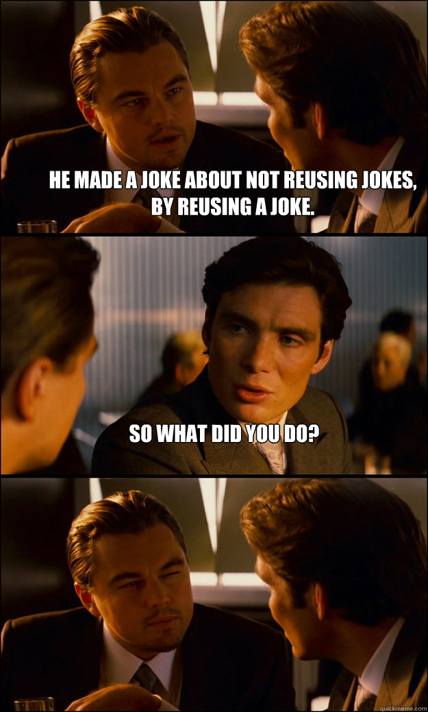 He made a joke about not reusing jokes, by reusing a joke. So What did you do?  - He made a joke about not reusing jokes, by reusing a joke. So What did you do?   Inception