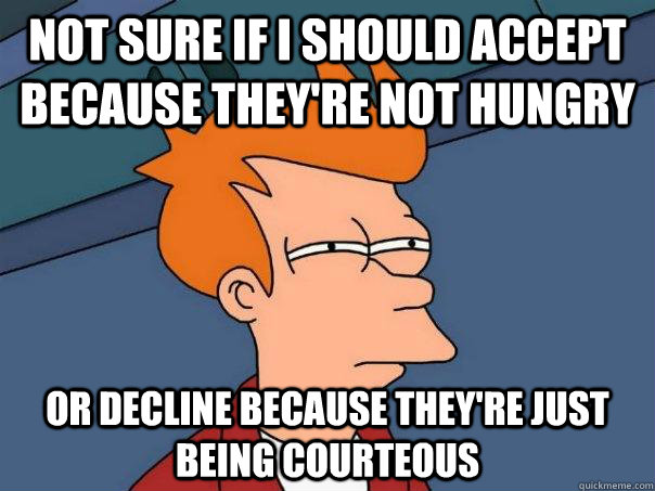 Not sure if I should accept because they're not hungry Or decline because they're just being courteous  Futurama Fry