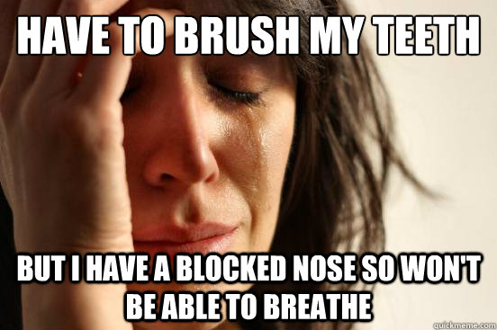 have to brush my teeth but i have a blocked nose so won't be able to breathe  First World Problems