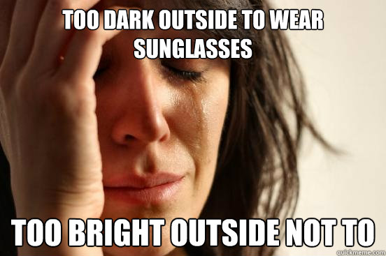 too dark outside to wear sunglasses too bright outside not to  First World Problems