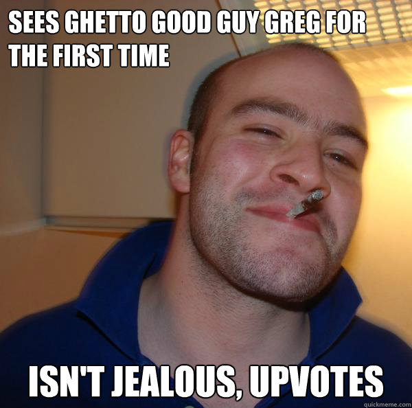 sees ghetto good guy greg for the first time isn't jealous, upvotes - sees ghetto good guy greg for the first time isn't jealous, upvotes  Misc