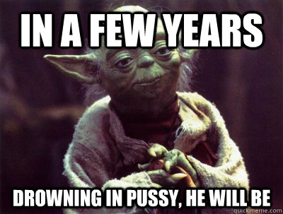 In a few years Drowning in pussy, he will be  Yoda