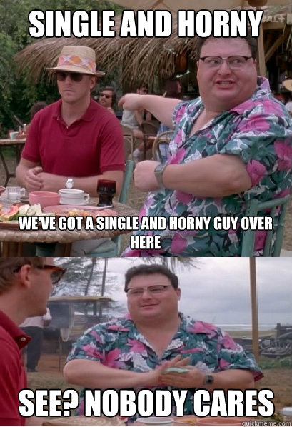 single and horny we've got a single and horny guy over here See? nobody cares - single and horny we've got a single and horny guy over here See? nobody cares  Nobody Cares