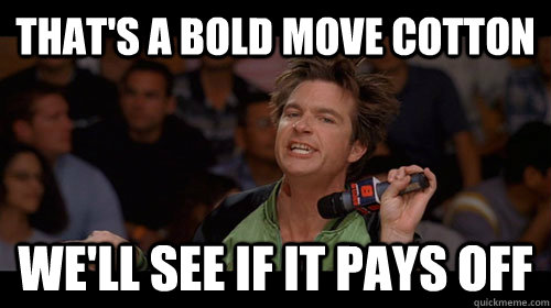 That's a bold move cotton we'll see if it pays off  - That's a bold move cotton we'll see if it pays off   Bold Move Cotton