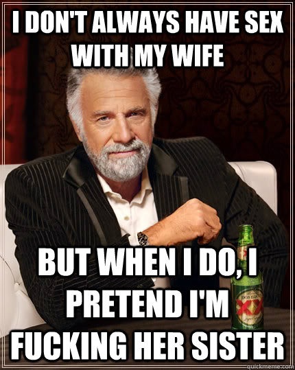 I don't always have sex with my wife but when I do, i pretend i'm fucking her sister  The Most Interesting Man In The World