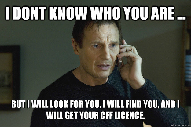 I dont know who you are ... But I will look for you, I will find you, and I will get your CFF licence. - I dont know who you are ... But I will look for you, I will find you, and I will get your CFF licence.  Taken