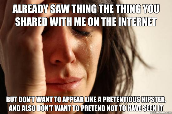 already saw thing the thing you shared with me on the internet but don't want to appear like a pretentious hipster, and also don't want to pretend not to have seen it  First World Problems