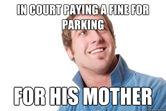 IN COURT PAYING A FINE FOR PARKING FOR HIS MOTHER    Misunderstood D-Bag