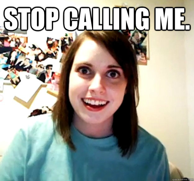 Stop calling me.   Overly Attached Girlfriend