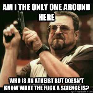 AM I THE ONLY ONE AROUND HERE who is an atheist but doesn't know what the fuck a science is?  