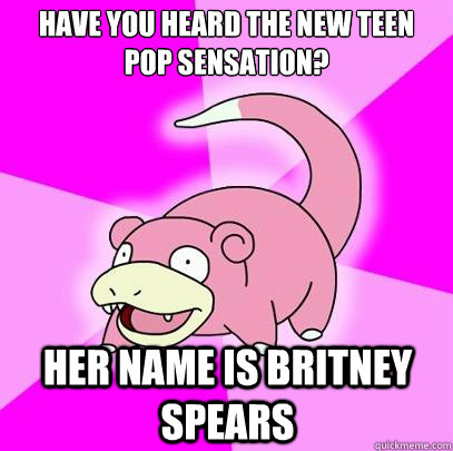Have you heard the new teen pop sensation?  her name is britney spears  Slowpoke
