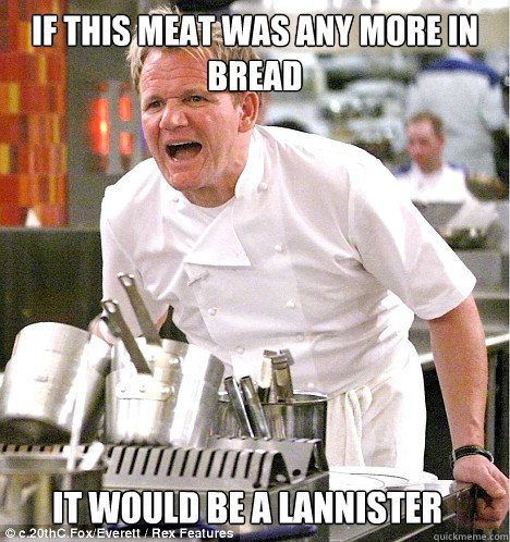if this meat was any more in bread it would be a lannister  gordon ramsay