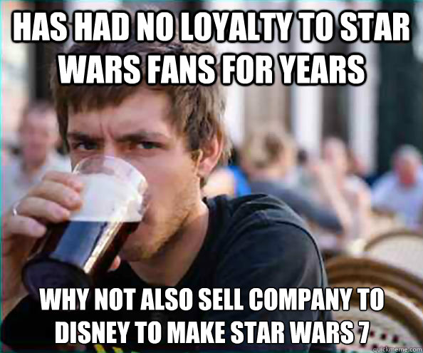 Has had no loyalty to star wars fans for years why not also sell company to Disney to make Star Wars 7  Lazy College Senior