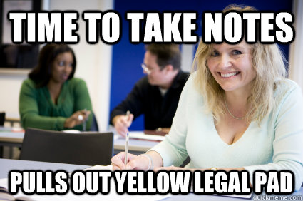 Time to take notes Pulls out yellow legal pad  Middle-aged nontraditional college student