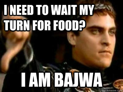 I need to wait my turn for food? I Am Bajwa  Downvoting Roman