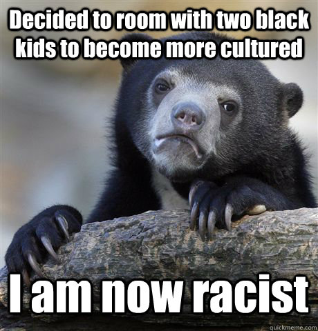 Decided to room with two black kids to become more cultured  I am now racist - Decided to room with two black kids to become more cultured  I am now racist  Confession Bear