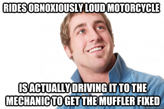 Rides obnoxiously loud motorcycle is actually driving it to the mechanic to get the muffler fixed  Misunderstood Douchebag