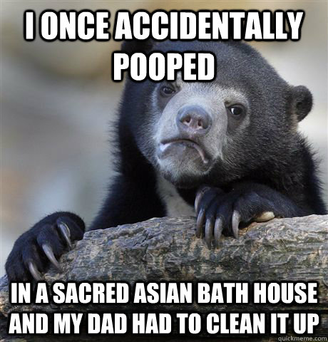 I once accidentally pooped in a sacred Asian bath house and my dad had to clean it up  Confession Bear