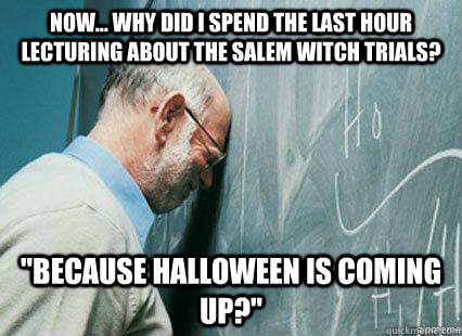 now... Why did I spend the last hour lecturing about the salem witch trials? 