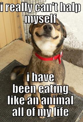 I REALLY CAN'T HALP MYSELF I HAVE BEEN EATING LIKE AN ANIMAL ALL OF MY LIFE Good Dog Greg