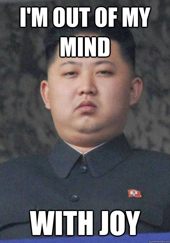 I'm out of my mind With joy
  Overjoyed Jong-Un