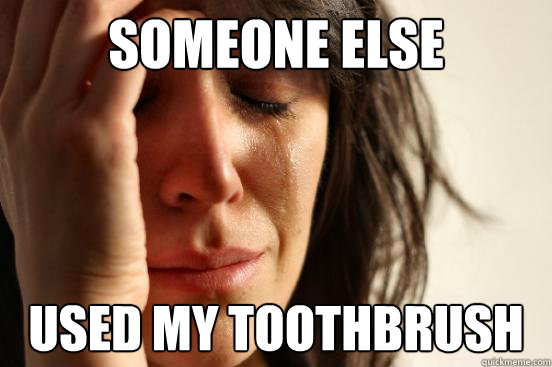Someone else Used my toothbrush  First World Problems