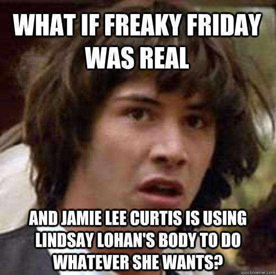 What if Freaky Friday was real and Jamie Lee Curtis is using Lindsay Lohan's body to do whatever she wants?  conspiracy keanu