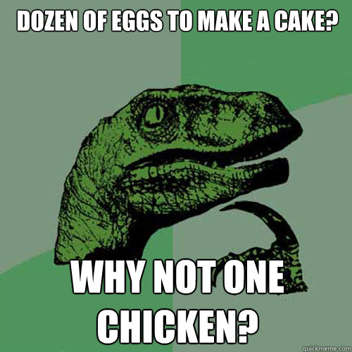 dozen of eggs to make a cake? why not one chicken?  Philosoraptor