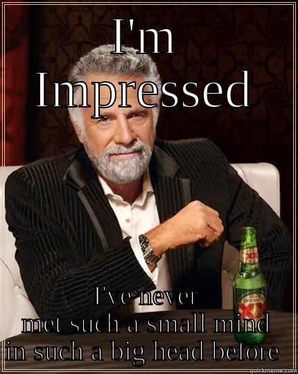I'M IMPRESSED I'VE NEVER MET SUCH A SMALL MIND IN SUCH A BIG HEAD BEFORE  The Most Interesting Man In The World