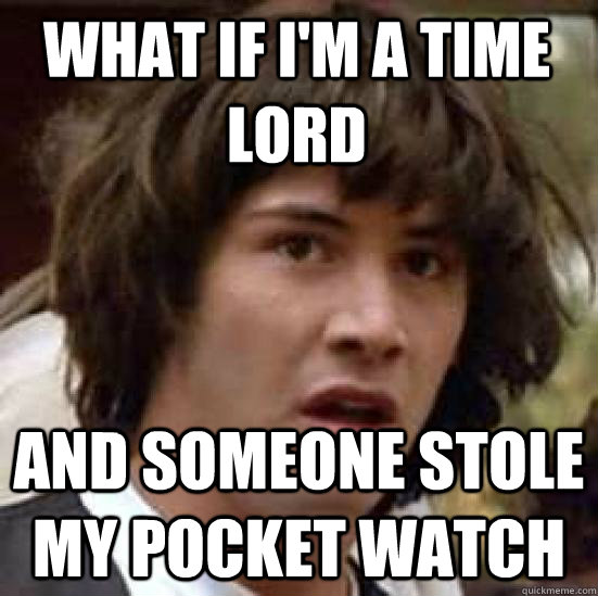 what if i'm a time lord  and someone stole my pocket watch  conspiracy keanu