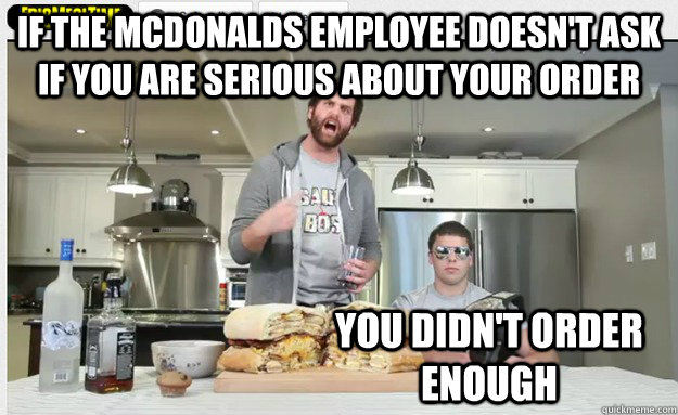 if the McDonalds employee doesn't ask if you are serious about your order you didn't order enough - if the McDonalds employee doesn't ask if you are serious about your order you didn't order enough  Epic Meal Time