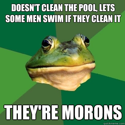 doesn't clean the pool, lets some men swim if they clean it they're morons  Foul Bachelor Frog