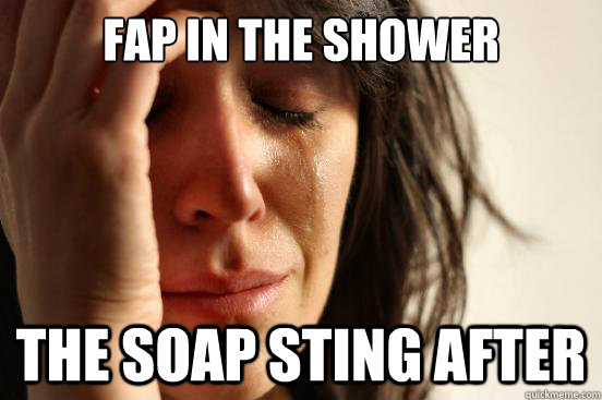 Fap in the shower The soap sting after  First World Problems
