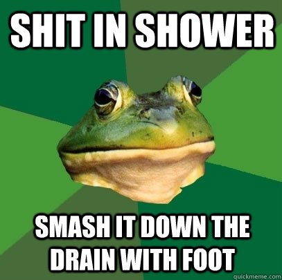 shit in shower smash it down the drain with foot  Foul Bachelor Frog