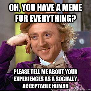 Oh, you have a meme for everything? Please tell me about your experiences as a socially acceptable human - Oh, you have a meme for everything? Please tell me about your experiences as a socially acceptable human  Condescending Wonka