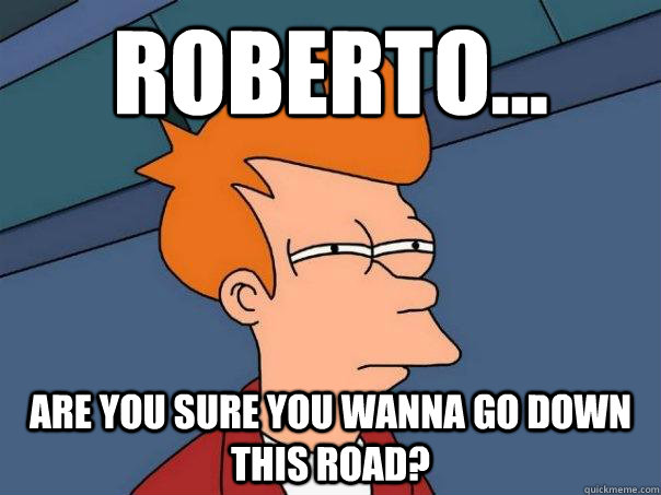 Roberto... are you sure you wanna go down this road?  Futurama Fry