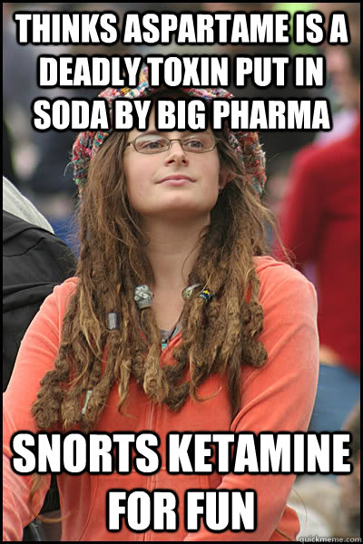 Thinks aspartame is a deadly toxin put in soda by big pharma Snorts Ketamine for fun  College Liberal