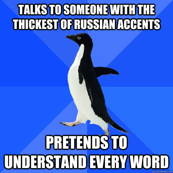 talks to someone with the thickest of Russian Accents pretends to understand every word  Socially Awkward Penguin